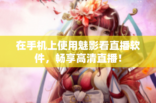 在手机上使用魅影看直播软件，畅享高清直播！