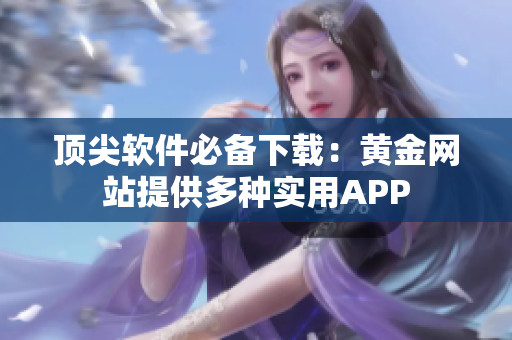顶尖软件必备下载：黄金网站提供多种实用APP