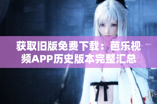 获取旧版免费下载：芭乐视频APP历史版本完整汇总