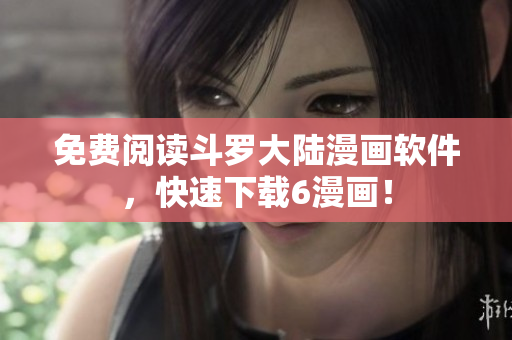 免费阅读斗罗大陆漫画软件，快速下载6漫画！