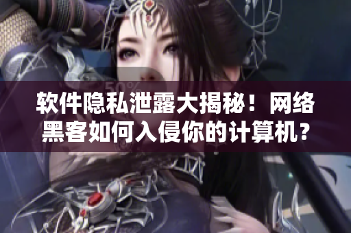 软件隐私泄露大揭秘！网络黑客如何入侵你的计算机？