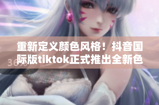 重新定义颜色风格！抖音国际版tiktok正式推出全新色板！