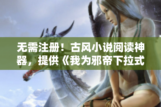 无需注册！古风小说阅读神器，提供《我为邪帝下拉式六》免费阅读