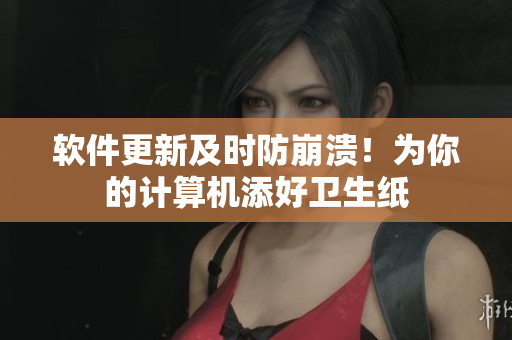 软件更新及时防崩溃！为你的计算机添好卫生纸