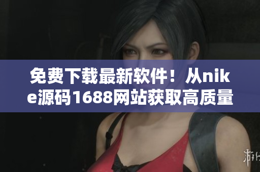免费下载最新软件！从nike源码1688网站获取高质量软件资源