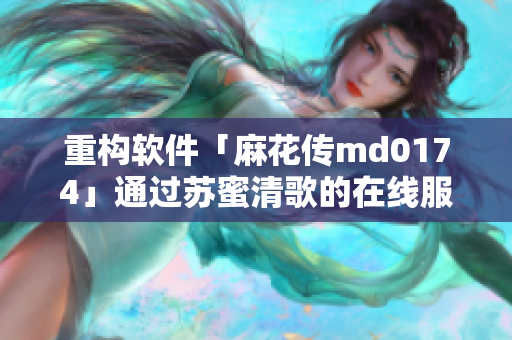 重构软件「麻花传md0174」通过苏蜜清歌的在线服务实现高效协作
