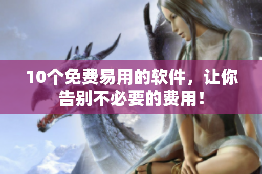 10个免费易用的软件，让你告别不必要的费用！