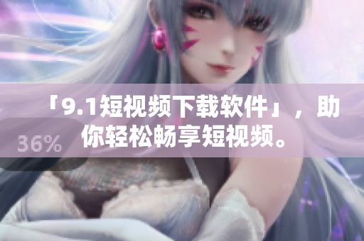 「9.1短视频下载软件」，助你轻松畅享短视频。