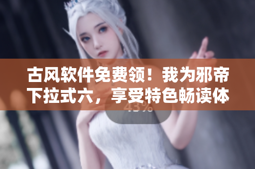 古风软件免费领！我为邪帝下拉式六，享受特色畅读体验！