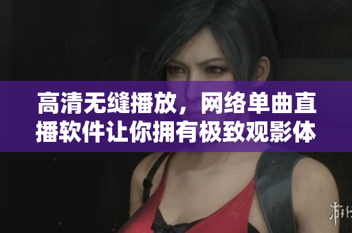 高清无缝播放，网络单曲直播软件让你拥有极致观影体验