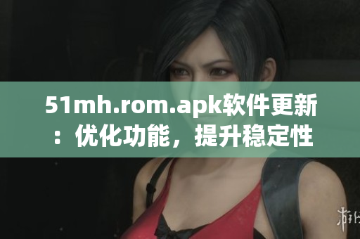 51mh.rom.apk软件更新：优化功能，提升稳定性