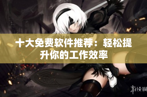十大免费软件推荐：轻松提升你的工作效率