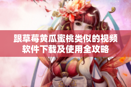 跟草莓黄瓜蜜桃类似的视频软件下载及使用全攻略