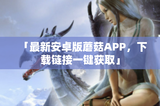 「最新安卓版蘑菇APP，下载链接一键获取」