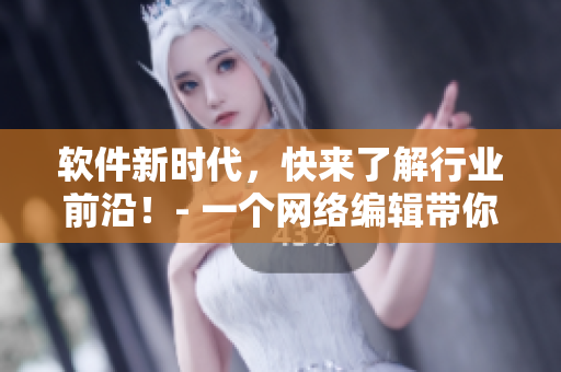 软件新时代，快来了解行业前沿！- 一个网络编辑带你走进软件世界