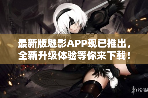 最新版魅影APP现已推出，全新升级体验等你来下载！