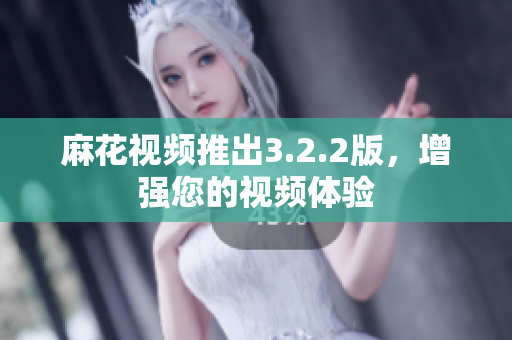 麻花视频推出3.2.2版，增强您的视频体验