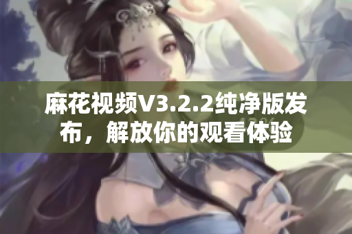 麻花视频V3.2.2纯净版发布，解放你的观看体验