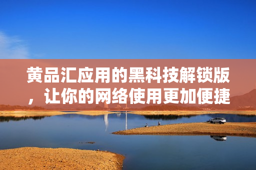 黄品汇应用的黑科技解锁版，让你的网络使用更加便捷