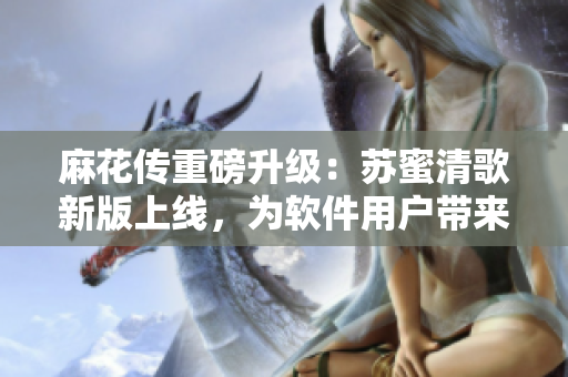 麻花传重磅升级：苏蜜清歌新版上线，为软件用户带来全新体验！