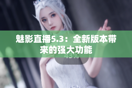 魅影直播5.3：全新版本带来的强大功能