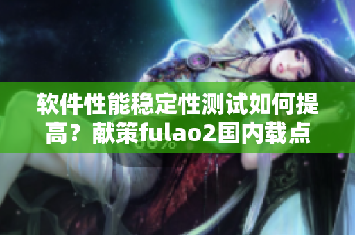 软件性能稳定性测试如何提高？献策fulao2国内载点线路检测