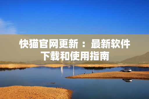 快猫官网更新 ：最新软件下载和使用指南