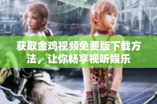 获取金鸡视频免费版下载方法，让你畅享视听娱乐