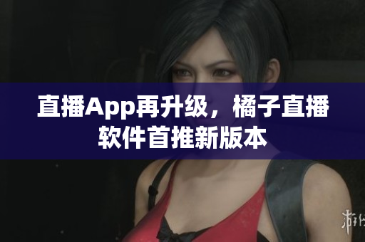 直播App再升级，橘子直播软件首推新版本