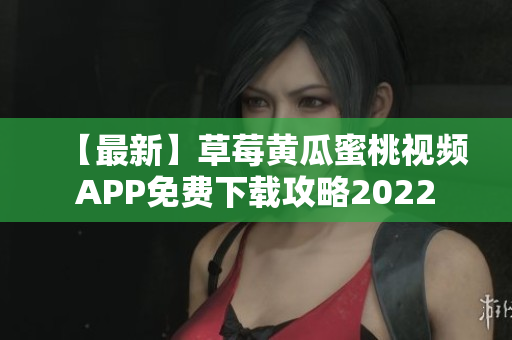 【最新】草莓黄瓜蜜桃视频APP免费下载攻略2022