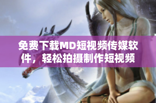 免费下载MD短视频传媒软件，轻松拍摄制作短视频