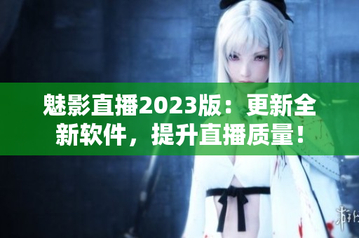 魅影直播2023版：更新全新软件，提升直播质量！