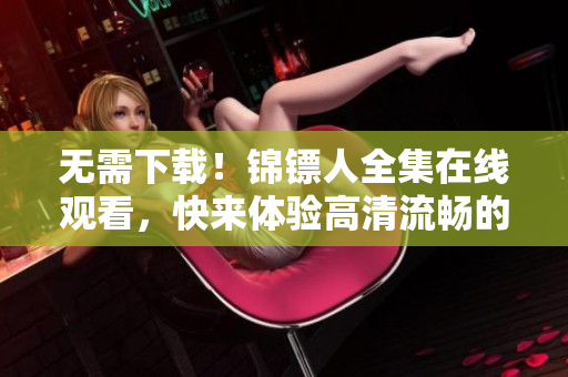 无需下载！锦镖人全集在线观看，快来体验高清流畅的视频软件！