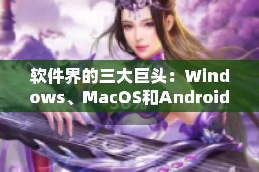 软件界的三大巨头：Windows、MacOS和Android的对比分析