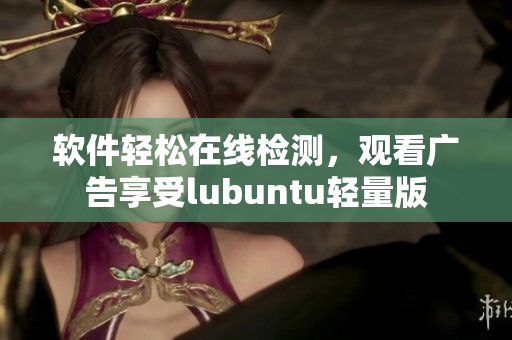 软件轻松在线检测，观看广告享受lubuntu轻量版
