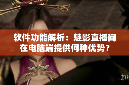 软件功能解析：魅影直播间在电脑端提供何种优势？