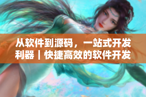 从软件到源码，一站式开发利器｜快捷高效的软件开发利器