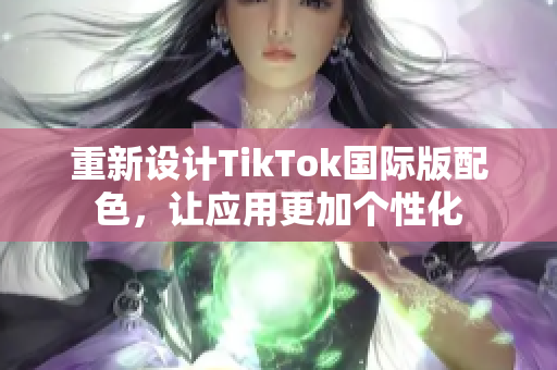重新设计TikTok国际版配色，让应用更加个性化