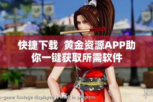 快捷下载  黄金资源APP助你一键获取所需软件