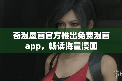 奇漫屋画官方推出免费漫画app，畅读海量漫画