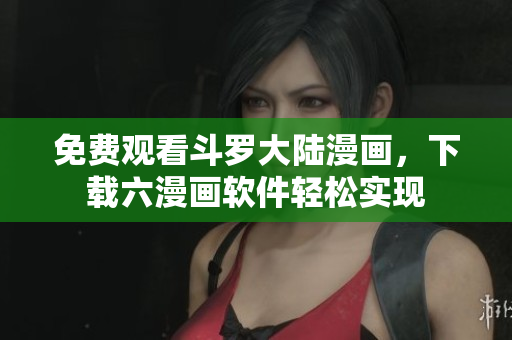 免费观看斗罗大陆漫画，下载六漫画软件轻松实现