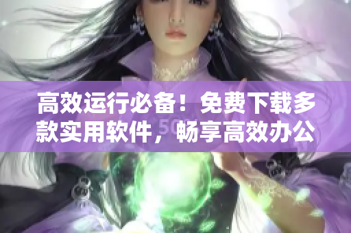 高效运行必备！免费下载多款实用软件，畅享高效办公