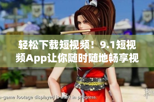 轻松下载短视频！9.1短视频App让你随时随地畅享视听盛宴