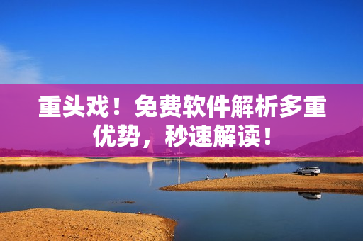 重头戏！免费软件解析多重优势，秒速解读！