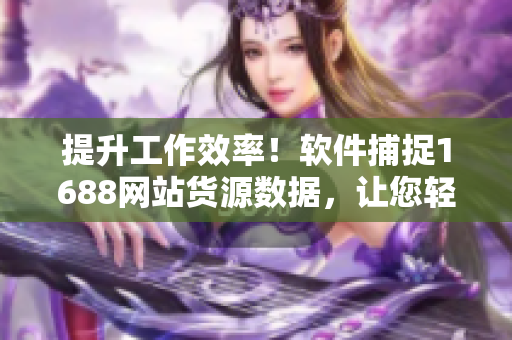 提升工作效率！软件捕捉1688网站货源数据，让您轻松拿货