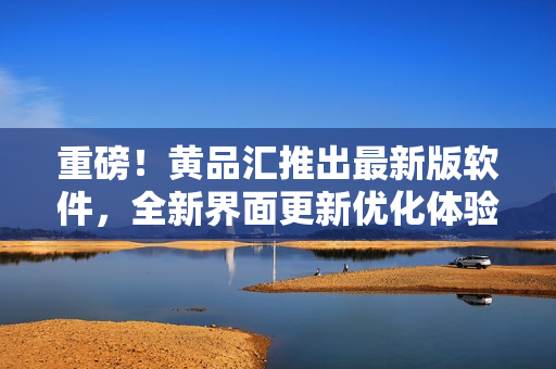 重磅！黄品汇推出最新版软件，全新界面更新优化体验