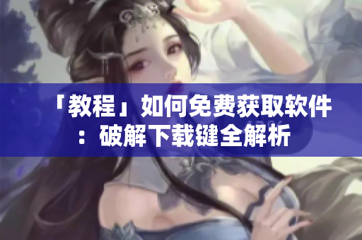 「教程」如何免费获取软件：破解下载键全解析