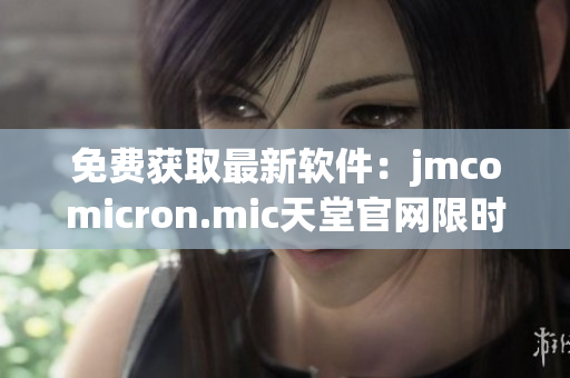 免费获取最新软件：jmcomicron.mic天堂官网限时下载