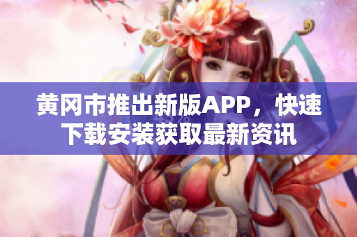 黄冈市推出新版APP，快速下载安装获取最新资讯