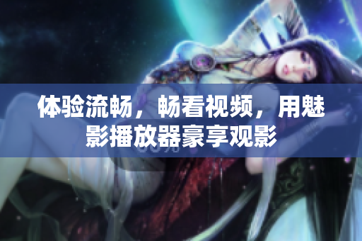 体验流畅，畅看视频，用魅影播放器豪享观影